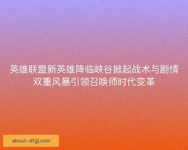 英雄联盟新英雄降临峡谷掀起战术与剧情双重风暴引领召唤师时代变革