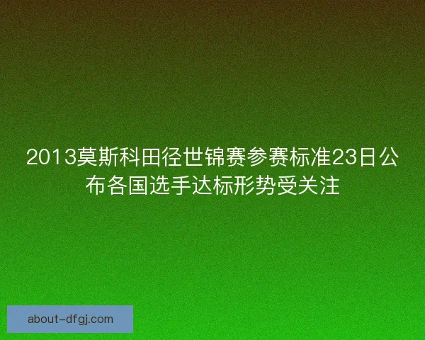 2013莫斯科田径世锦赛参赛标准23日公布各国选手达标形势受关注