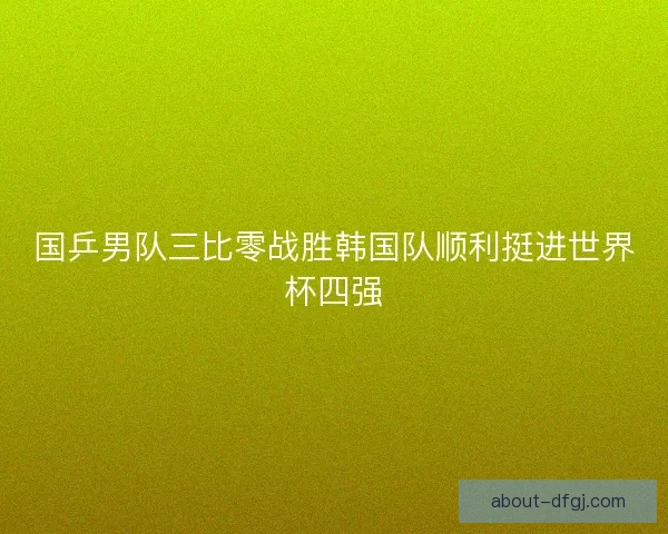 国乒男队三比零战胜韩国队顺利挺进世界杯四强