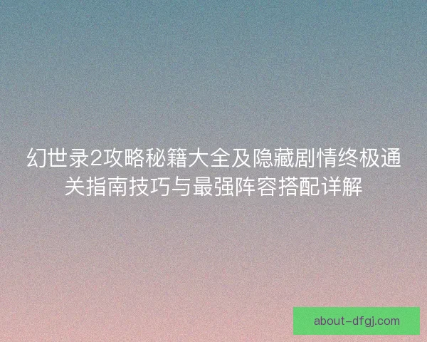 幻世录2攻略秘籍大全及隐藏剧情终极通关指南技巧与最强阵容搭配详解