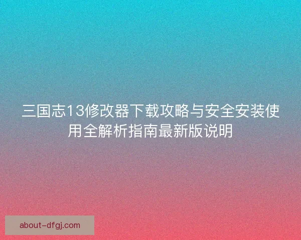 三国志13修改器下载攻略与安全安装使用全解析指南最新版说明