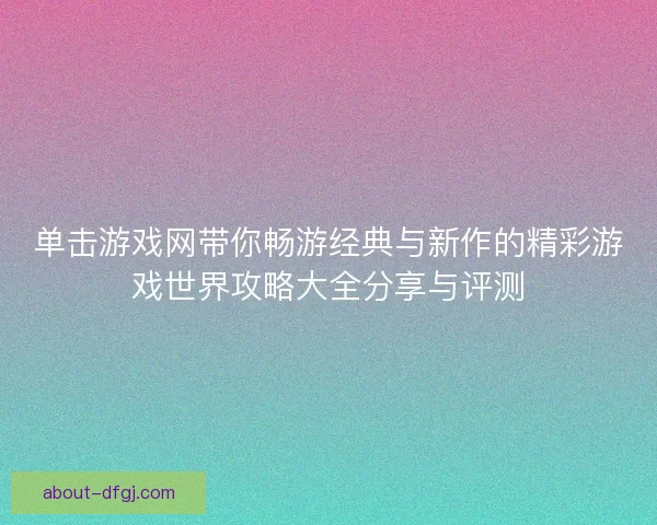 单击游戏网带你畅游经典与新作的精彩游戏世界攻略大全分享与评测